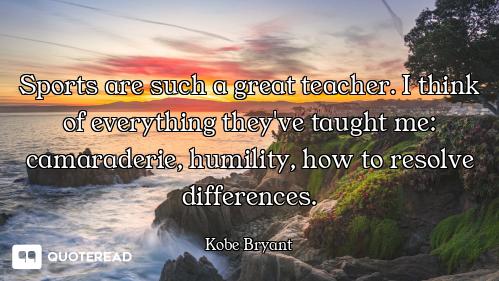 Sports are such a great teacher. I think of everything they've taught me: camaraderie, humility, how...