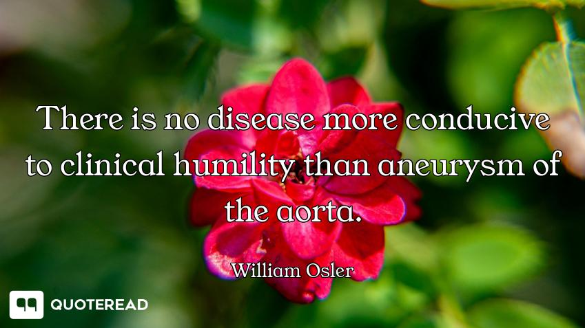 There is no disease more conducive to clinical humility than aneurysm of the aorta.