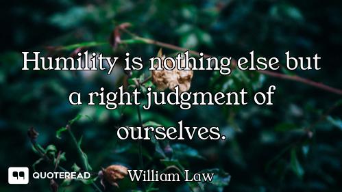 Humility is nothing else but a right judgment of ourselves.
