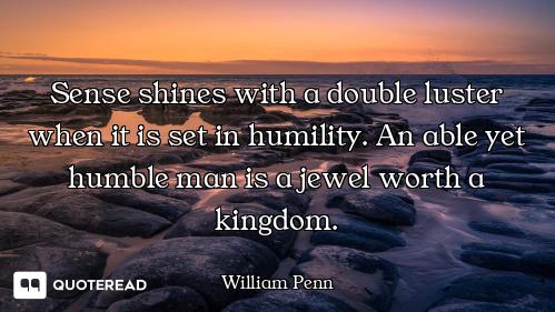 Sense shines with a double luster when it is set in humility. An able yet humble man is a jewel wort...