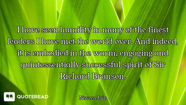 I have seen humility in many of the finest leaders I have met the world over. And indeed, it is embo...