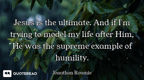Jesus is the ultimate. And if I'm trying to model my life after Him, He was the supreme example of h...