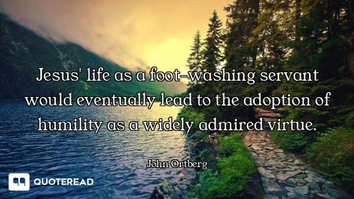 Jesus' life as a foot-washing servant would eventually lead to the adoption of humility as a widely...