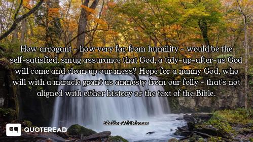 How arrogant - how very far from humility - would be the self-satisfied, smug assurance that God, a...
