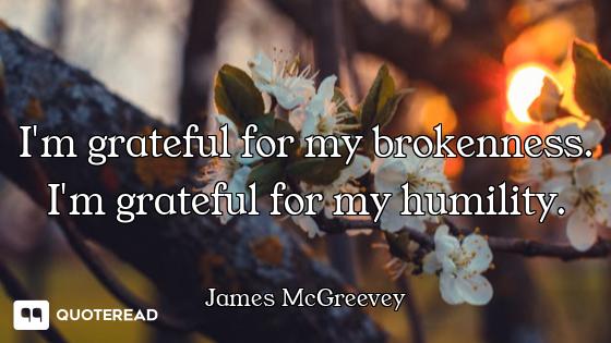 I'm grateful for my brokenness. I'm grateful for my humility.