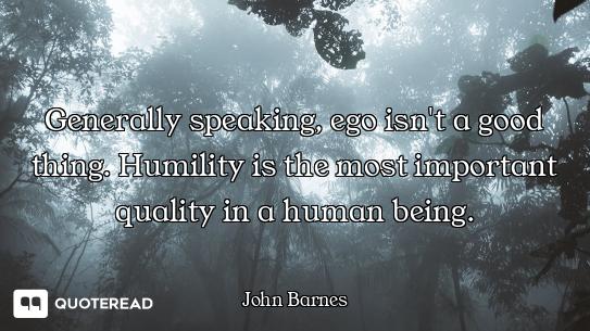 Generally speaking, ego isn't a good thing. Humility is the most important quality in a human being.