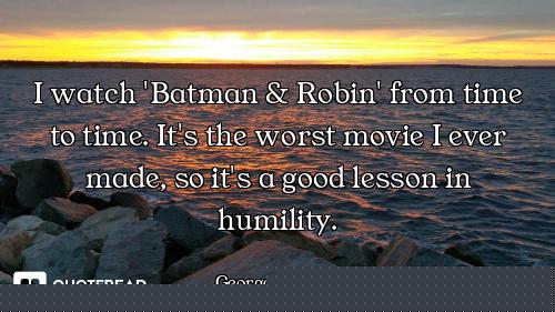 I watch 'Batman & Robin' from time to time. It's the worst movie I ever made, so it's a good lesson...