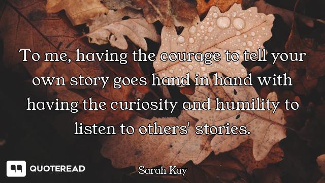 To me, having the courage to tell your own story goes hand in hand with having the curiosity and hum...