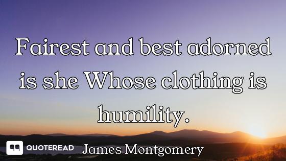 Fairest and best adorned is she Whose clothing is humility.
