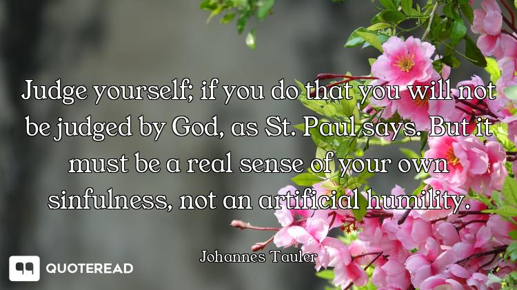 Judge yourself; if you do that you will not be judged by God, as St. Paul says. But it must be a rea...