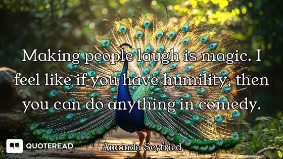 Making people laugh is magic. I feel like if you have humility, then you can do anything in comedy.