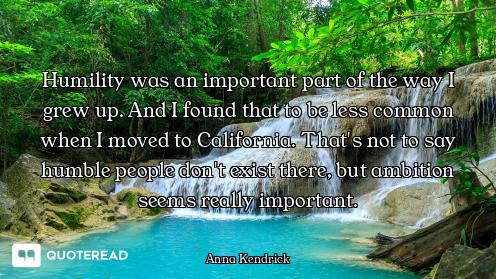 Humility was an important part of the way I grew up. And I found that to be less common when I moved...