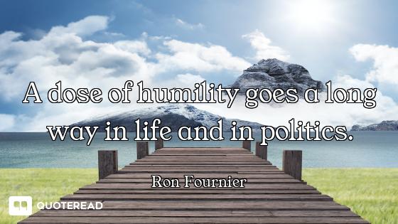 A dose of humility goes a long way in life and in politics.