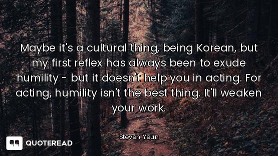 Maybe it's a cultural thing, being Korean, but my first reflex has always been to exude humility - b...