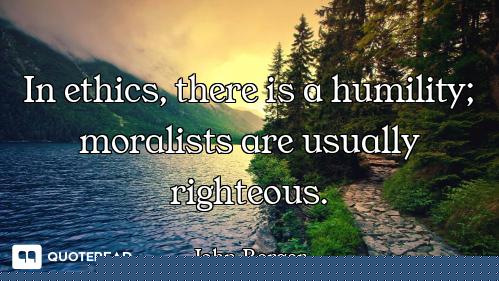 In ethics, there is a humility; moralists are usually righteous.