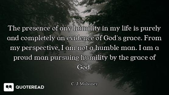 The presence of any humility in my life is purely and completely an evidence of God's grace. From my...