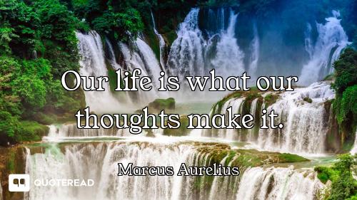 Our life is what our thoughts make it.