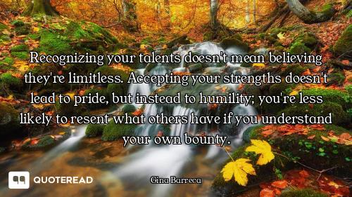 Recognizing your talents doesn't mean believing they're limitless. Accepting your strengths doesn't...