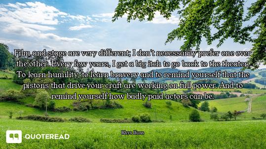 Film and stage are very different; I don't necessarily prefer one over the other. Every few years, I...