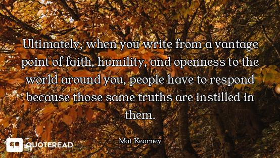 Ultimately, when you write from a vantage point of faith, humility, and openness to the world around...