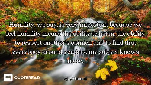 Humility, we say, is very important because we feel humility means the ability to listen, the abilit...