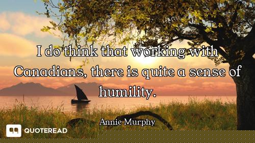 I do think that working with Canadians, there is quite a sense of humility.