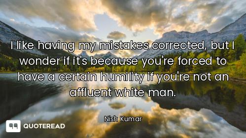 I like having my mistakes corrected, but I wonder if it's because you're forced to have a certain hu...