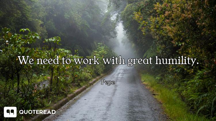 We need to work with great humility.