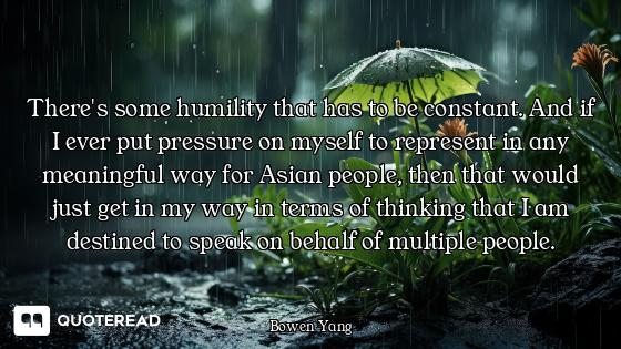 There's some humility that has to be constant. And if I ever put pressure on myself to represent in...