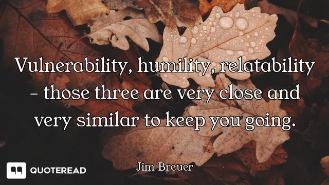Vulnerability, humility, relatability - those three are very close and very similar to keep you goin...