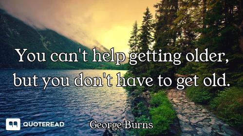 You can't help getting older, but y You can't help getting older, but you don't have to get old.
