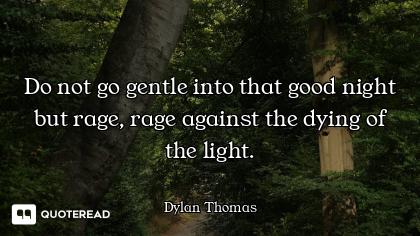 Do not go gentle into that good nig Do not go gentle into that good night but rage, rage against the dying of the light.