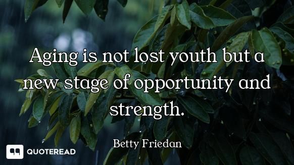 Aging is not lost youth but a new s Aging is not lost youth but a new stage of opportunity and strength.