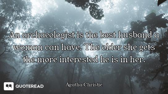 An archaeologist is the best husband a woman can have. The older she gets the more interested he is...