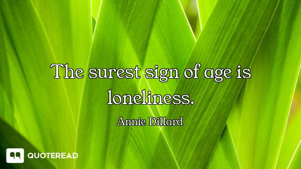 The surest sign of age is loneliness.