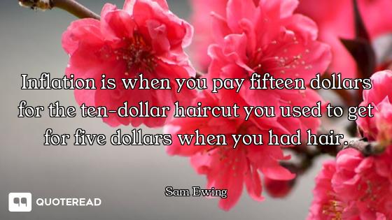 Inflation is when you pay fifteen dollars for the ten-dollar haircut you used to get for five dollar...
