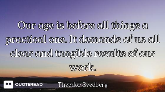 Our age is before all things a practical one. It demands of us all clear and tangible results of our...
