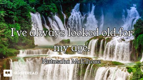 I've always looked old for my age.