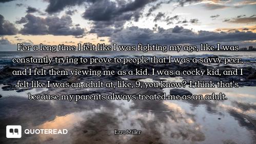 For a long time I felt like I was fighting my age, like I was constantly trying to prove to people t...