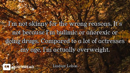 I'm not skinny for the wrong reasons. It's not because I'm bulimic or anorexic or doing drugs. Compa...