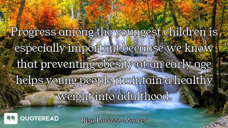 Progress among the youngest children is especially important because we know that preventing obesity...