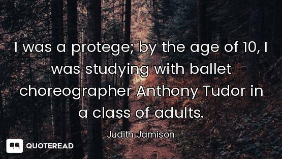 I was a protege; by the age of 10, I was studying with ballet choreographer Anthony Tudor in a class...