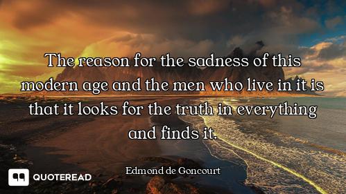 The reason for the sadness of this modern age and the men who live in it is that it looks for the tr...