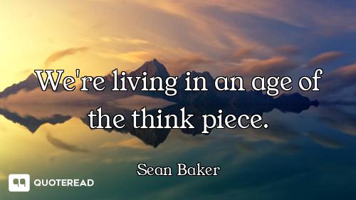 We're living in an age of the think piece.