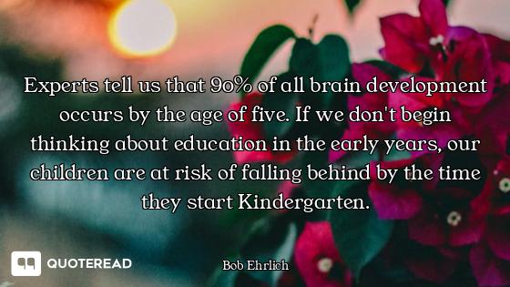 Experts tell us that 90% of all brain development occurs by the age of five. If we don't begin think...