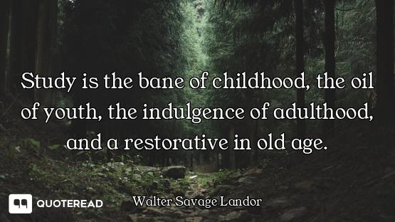 Study is the bane of childhood, the oil of youth, the indulgence of adulthood, and a restorative in...
