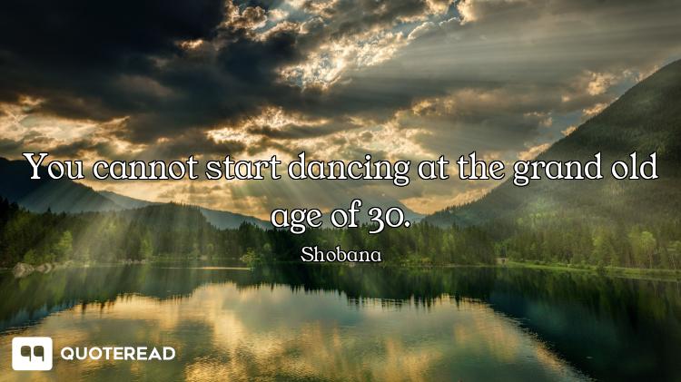 You cannot start dancing at the grand old age of 30.