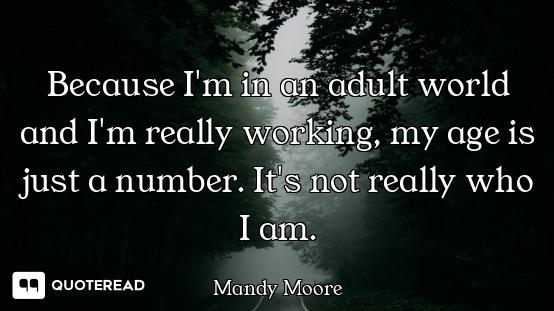 Because I'm in an adult world and I'm really working, my age is just a number. It's not really who I...