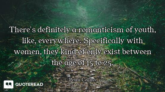 There's definitely a romanticism of youth, like, everywhere. Specifically with women, they kind of o...