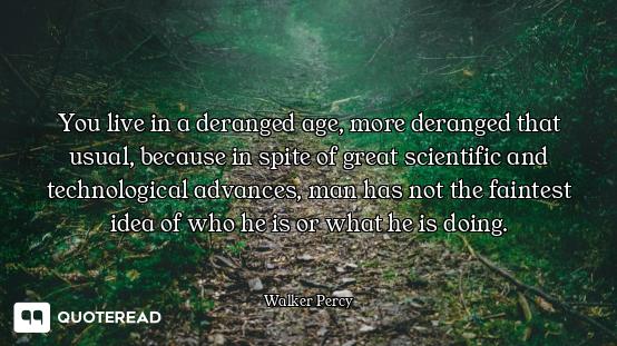 You live in a deranged age, more deranged that usual, because in spite of great scientific and techn...